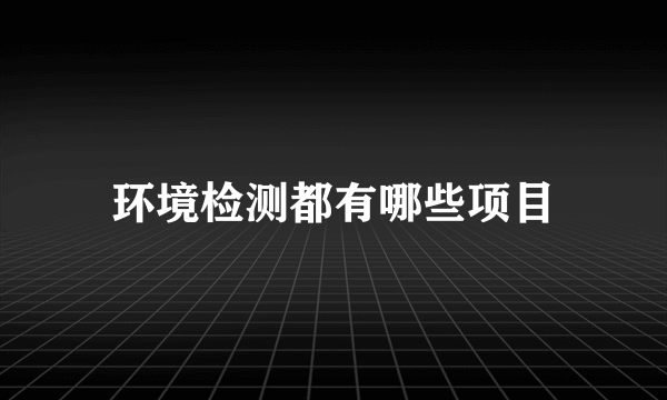 环境检测都有哪些项目