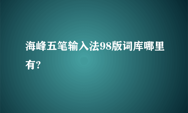 海峰五笔输入法98版词库哪里有?