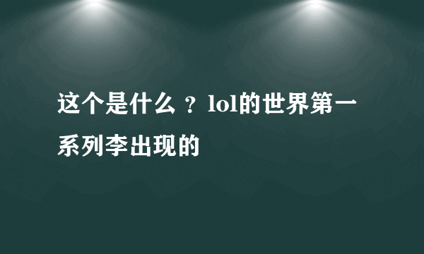 这个是什么 ？lol的世界第一系列李出现的