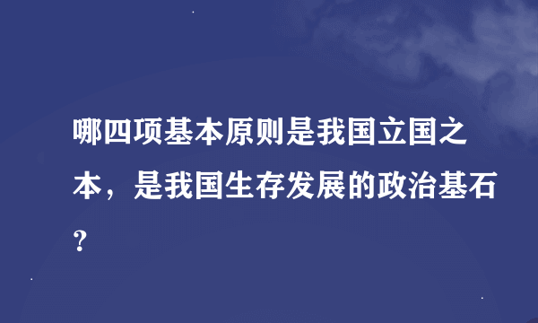 哪四项基本原则是我国立国之本，是我国生存发展的政治基石？