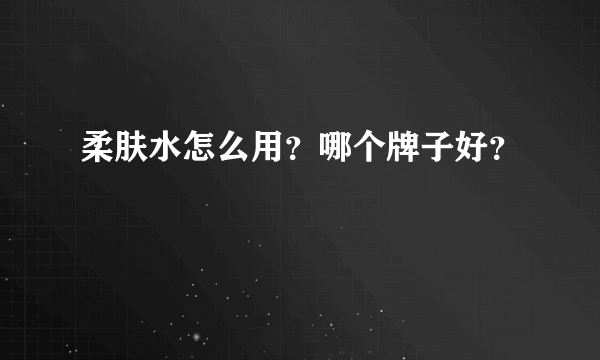 柔肤水怎么用？哪个牌子好？