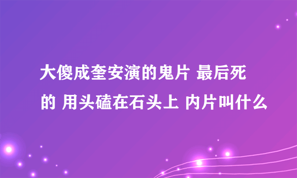 大傻成奎安演的鬼片 最后死的 用头磕在石头上 内片叫什么