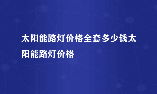 太阳能路灯价格全套多少钱太阳能路灯价格