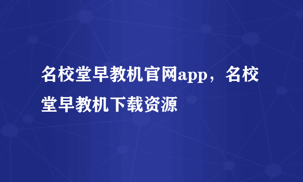 名校堂早教机官网app，名校堂早教机下载资源