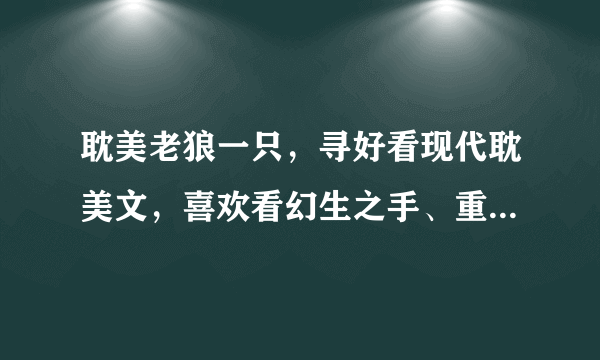 耽美老狼一只，寻好看现代耽美文，喜欢看幻生之手、重生之名流巨星、难得情深。要新鲜够味儿的