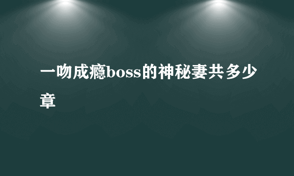 一吻成瘾boss的神秘妻共多少章