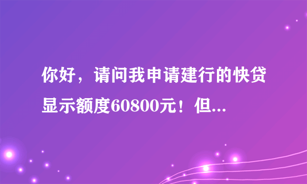 你好，请问我申请建行的快贷显示额度60800元！但是申请的时候提示“很