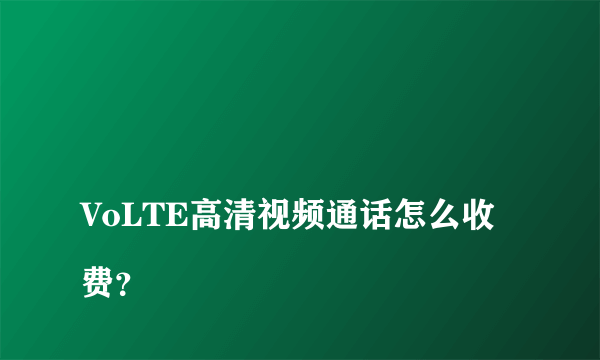 
VoLTE高清视频通话怎么收费？
