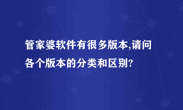 管家婆软件有很多版本,请问各个版本的分类和区别?