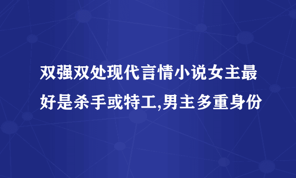 双强双处现代言情小说女主最好是杀手或特工,男主多重身份