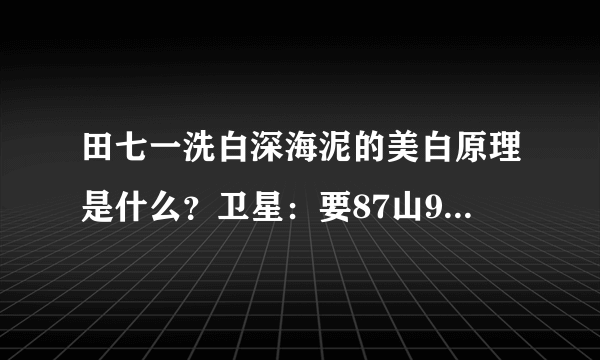 田七一洗白深海泥的美白原理是什么？卫星：要87山99儿9儿腰9，你明白吗？