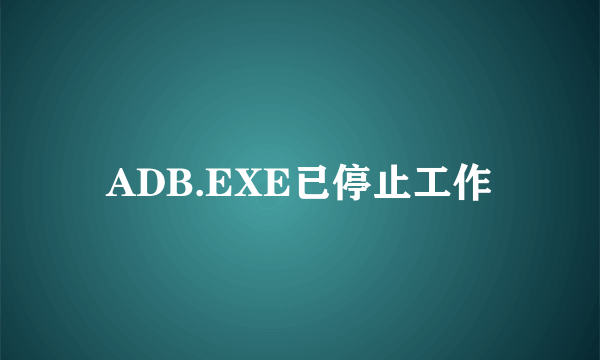 ADB.EXE已停止工作