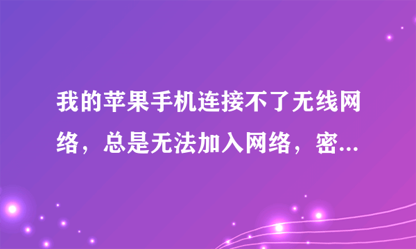 我的苹果手机连接不了无线网络，总是无法加入网络，密码是对的，请问大师是怎么回事啊！急，急，，