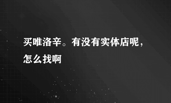 买唯洛辛。有没有实体店呢，怎么找啊