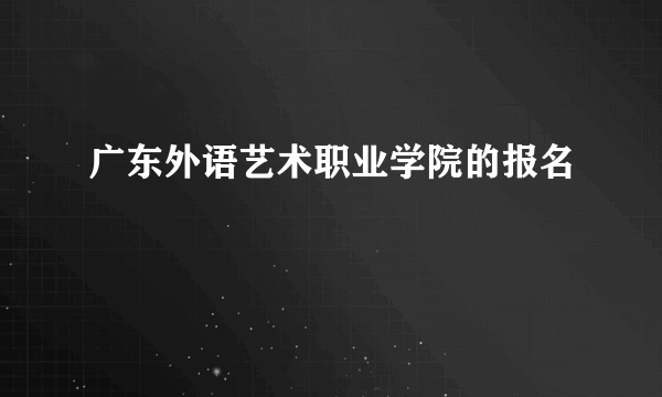 广东外语艺术职业学院的报名