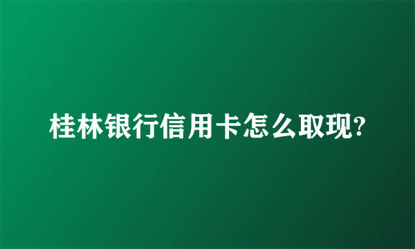 桂林银行信用卡怎么取现?