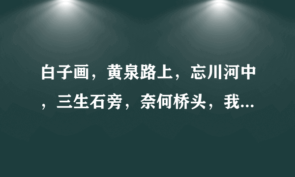 白子画，黄泉路上，忘川河中，三生石旁，奈何桥头，我可有见过你？ 是什么意思啊？