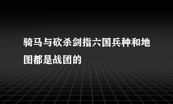 骑马与砍杀剑指六国兵种和地图都是战团的