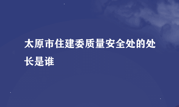 太原市住建委质量安全处的处长是谁