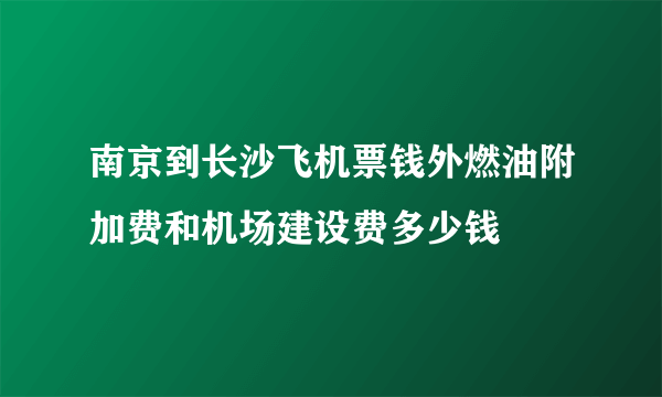 南京到长沙飞机票钱外燃油附加费和机场建设费多少钱