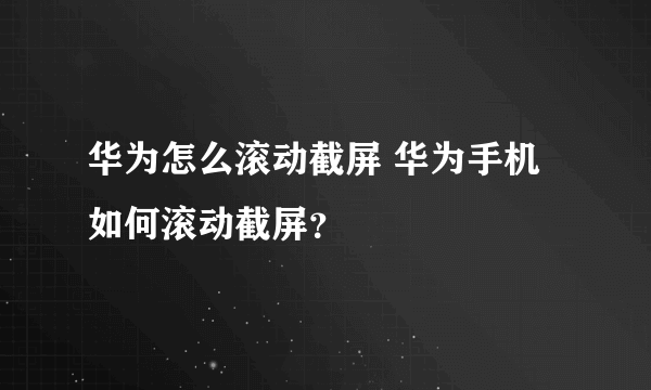 华为怎么滚动截屏 华为手机如何滚动截屏？