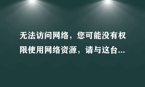 无法访问网络，您可能没有权限使用网络资源，请与这台机服务器的管理员联系以查明您是否有访问权限