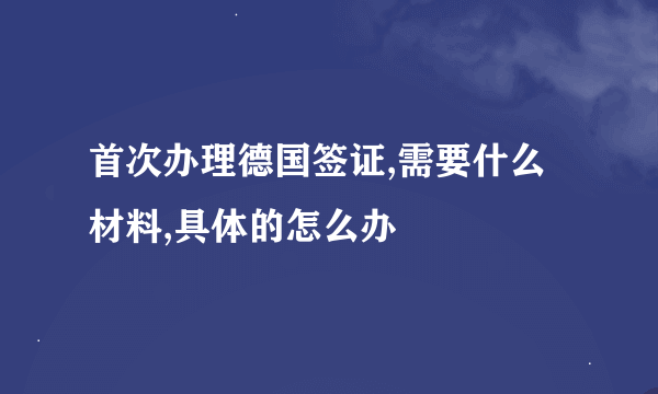 首次办理德国签证,需要什么材料,具体的怎么办