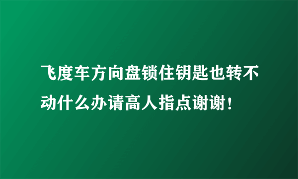 飞度车方向盘锁住钥匙也转不动什么办请高人指点谢谢！