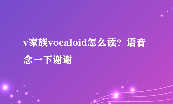 v家族vocaloid怎么读？语音念一下谢谢