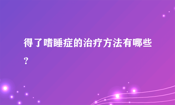 得了嗜睡症的治疗方法有哪些？