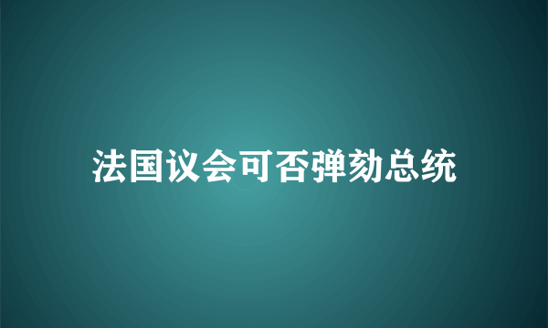 法国议会可否弹劾总统