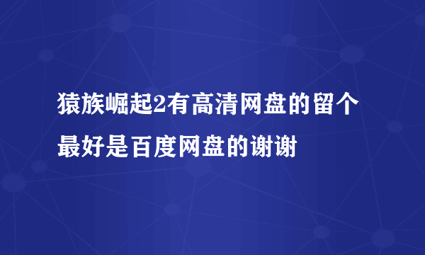 猿族崛起2有高清网盘的留个最好是百度网盘的谢谢