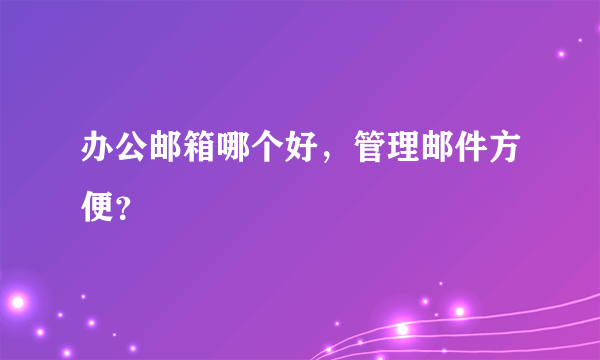 办公邮箱哪个好，管理邮件方便？