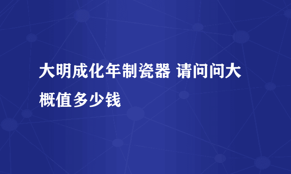 大明成化年制瓷器 请问问大概值多少钱