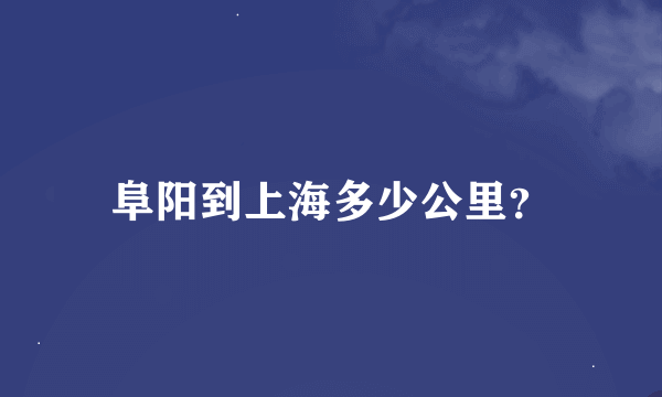 阜阳到上海多少公里？