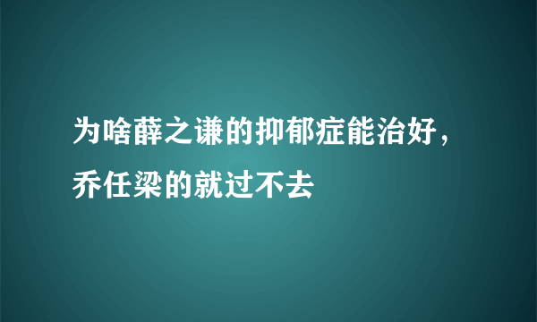 为啥薛之谦的抑郁症能治好，乔任梁的就过不去