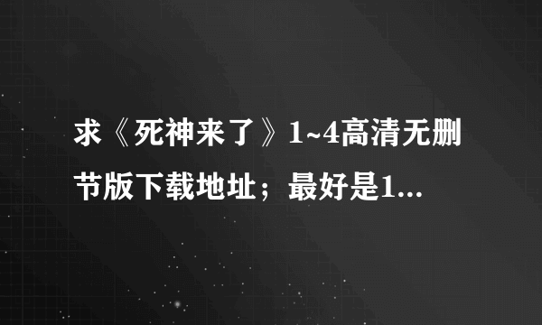 求《死神来了》1~4高清无删节版下载地址；最好是1280p的，或者是更清楚的格式，万分感谢，急求！！！