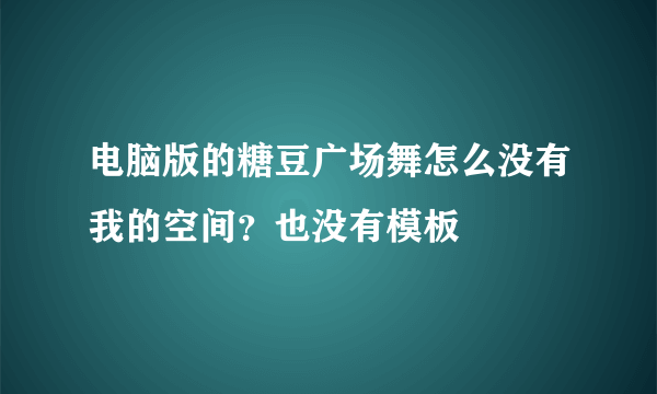 电脑版的糖豆广场舞怎么没有我的空间？也没有模板