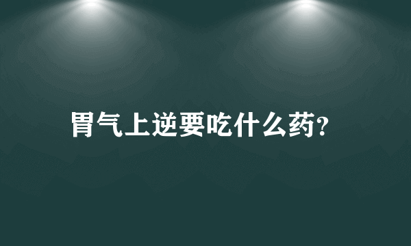 胃气上逆要吃什么药？