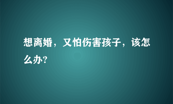 想离婚，又怕伤害孩子，该怎么办?