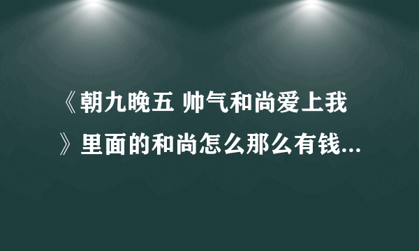 《朝九晚五 帅气和尚爱上我》里面的和尚怎么那么有钱呢？真的有那么多金又帅又专一还有高文化的和尚？