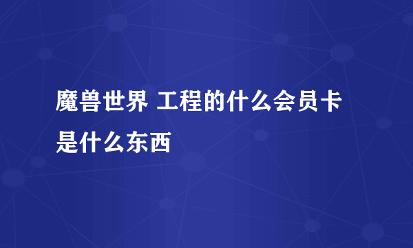 魔兽世界 工程的什么会员卡是什么东西