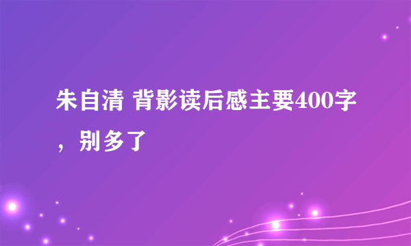 朱自清 背影读后感主要400字，别多了