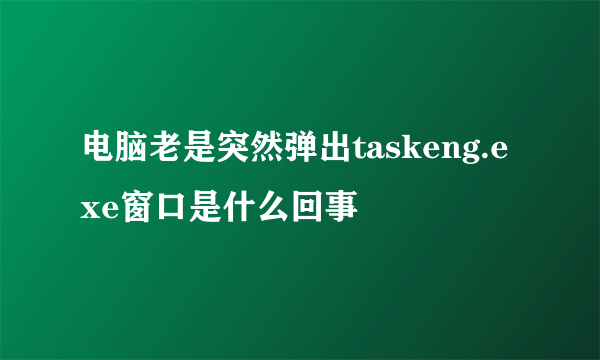 电脑老是突然弹出taskeng.exe窗口是什么回事