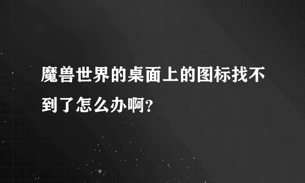 魔兽世界的桌面上的图标找不到了怎么办啊？