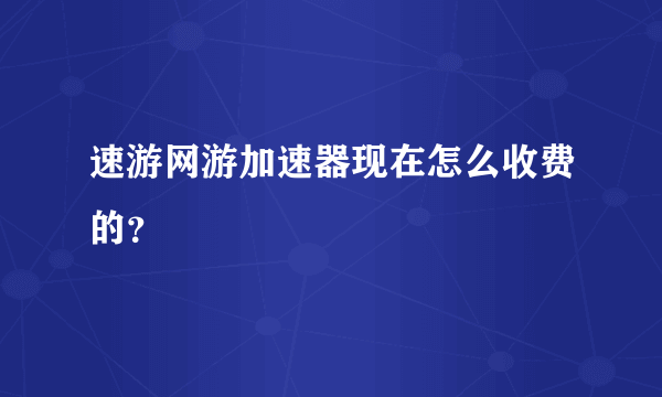 速游网游加速器现在怎么收费的？