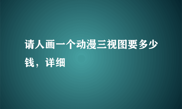 请人画一个动漫三视图要多少钱，详细