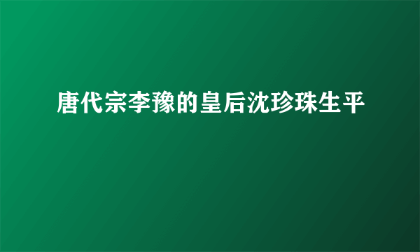 唐代宗李豫的皇后沈珍珠生平