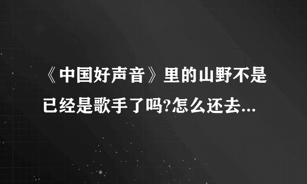 《中国好声音》里的山野不是已经是歌手了吗?怎么还去比赛?他是第几轮被淘汰的?