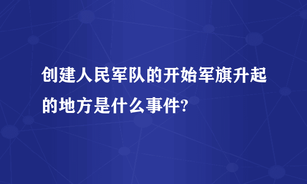 创建人民军队的开始军旗升起的地方是什么事件?